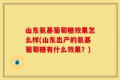 山东氨基葡萄糖效果怎么样(山东出产的氨基葡萄糖有什么效果？)