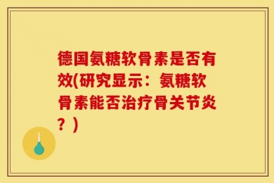 德国氨糖软骨素是否有效(研究显示：氨糖软骨素能否治疗骨关节炎？)