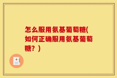 怎么服用氨基葡萄糖(如何正确服用氨基葡萄糖？)