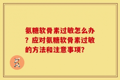 氨糖软骨素过敏怎么办？应对氨糖软骨素过敏的方法和注意事项？