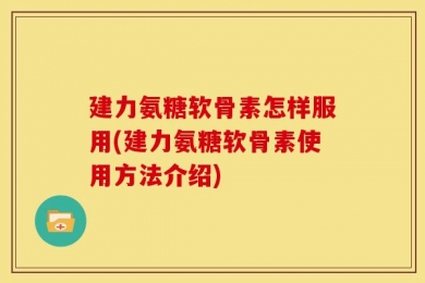建力氨糖软骨素怎样服用(建力氨糖软骨素使用方法介绍)