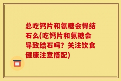 总吃钙片和氨糖会得结石么(吃钙片和氨糖会导致结石吗？关注饮食健康注意搭配)