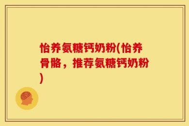 怡养氨糖钙奶粉(怡养骨骼，推荐氨糖钙奶粉)