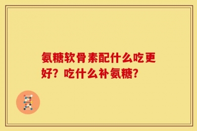 氨糖软骨素配什么吃更好？吃什么补氨糖？