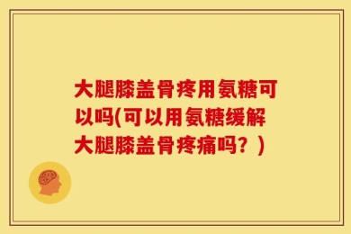 大腿膝盖骨疼用氨糖可以吗(可以用氨糖缓解大腿膝盖骨疼痛吗？)