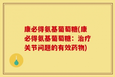 康必得氨基葡萄糖(康必得氨基葡萄糖：治疗关节问题的有效药物)