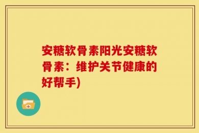 安糖软骨素阳光安糖软骨素：维护关节健康的好帮手)