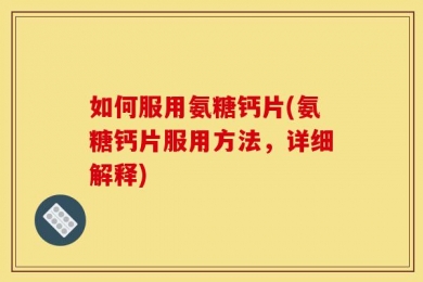 如何服用氨糖钙片(氨糖钙片服用方法，详细解释)