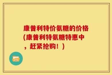 康普利特价氨糖的价格(康普利特氨糖特惠中，赶紧抢购！)