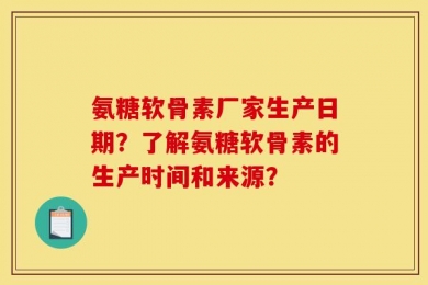 氨糖软骨素厂家生产日期？了解氨糖软骨素的生产时间和来源？