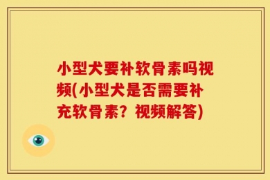 小型犬要补软骨素吗视频(小型犬是否需要补充软骨素？视频解答)