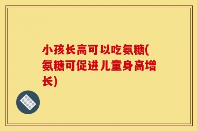 小孩长高可以吃氨糖(氨糖可促进儿童身高增长)