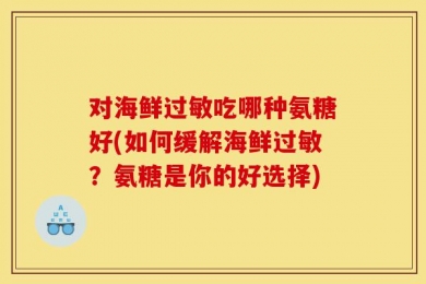 对海鲜过敏吃哪种氨糖好(如何缓解海鲜过敏？氨糖是你的好选择)