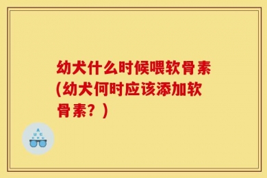幼犬什么时候喂软骨素(幼犬何时应该添加软骨素？)