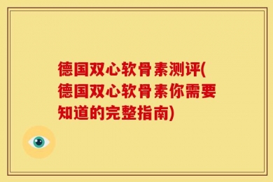 德国双心软骨素测评(德国双心软骨素你需要知道的完整指南)