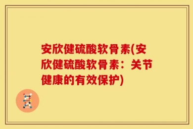 安欣健硫酸软骨素(安欣健硫酸软骨素：关节健康的有效保护)