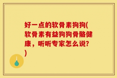 好一点的软骨素狗狗(软骨素有益狗狗骨骼健康，听听专家怎么说？)