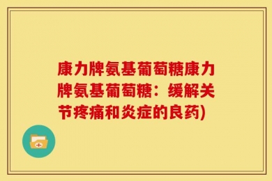 康力牌氨基葡萄糖康力牌氨基葡萄糖：缓解关节疼痛和炎症的良药)