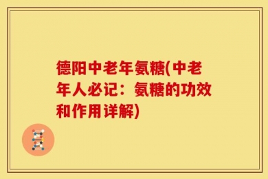 德阳中老年氨糖(中老年人必记：氨糖的功效和作用详解)