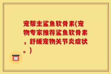 宠帮主鲨鱼软骨素(宠物专家推荐鲨鱼软骨素，舒缓宠物关节炎症状。)