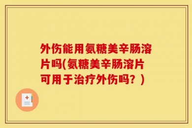 外伤能用氨糖美辛肠溶片吗(氨糖美辛肠溶片可用于治疗外伤吗？)
