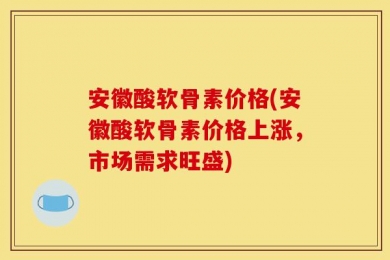 安徽酸软骨素价格(安徽酸软骨素价格上涨，市场需求旺盛)