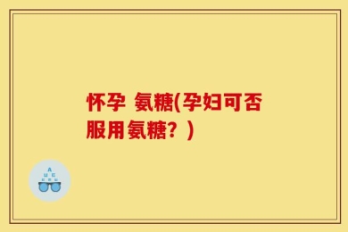怀孕 氨糖(孕妇可否服用氨糖？)