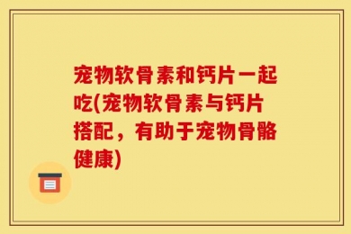 宠物软骨素和钙片一起吃(宠物软骨素与钙片搭配，有助于宠物骨骼健康)