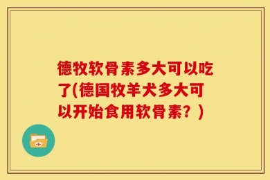 德牧软骨素多大可以吃了(德国牧羊犬多大可以开始食用软骨素？)
