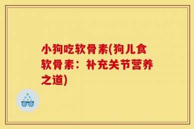 小狗吃软骨素(狗儿食软骨素：补充关节营养之道)