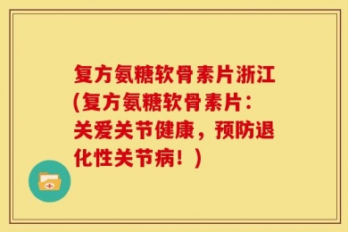 复方氨糖软骨素片浙江(复方氨糖软骨素片：关爱关节健康，预防退化性关节病！)