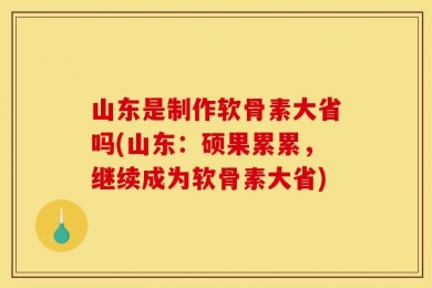 山东是制作软骨素大省吗(山东：硕果累累，继续成为软骨素大省)