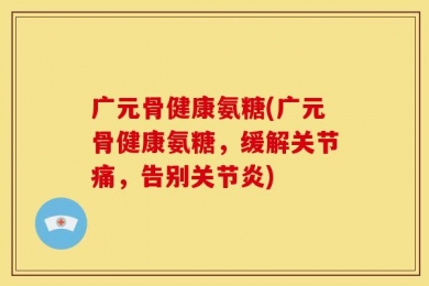 广元骨健康氨糖(广元骨健康氨糖，缓解关节痛，告别关节炎)