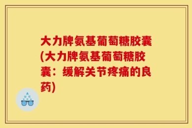 大力牌氨基葡萄糖胶囊(大力牌氨基葡萄糖胶囊：缓解关节疼痛的良药)