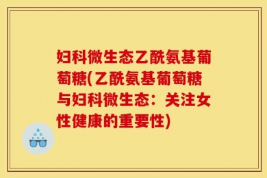妇科微生态乙酰氨基葡萄糖(乙酰氨基葡萄糖与妇科微生态：关注女性健康的重要性)
