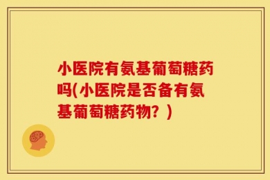 小医院有氨基葡萄糖药吗(小医院是否备有氨基葡萄糖药物？)