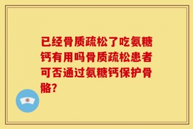 已经骨质疏松了吃氨糖钙有用吗骨质疏松患者可否通过氨糖钙保护骨骼？