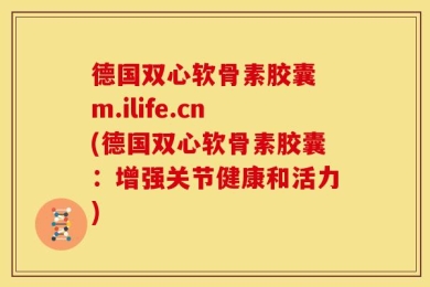 德国双心软骨素胶囊 m.ilife.cn(德国双心软骨素胶囊：增强关节健康和活力)