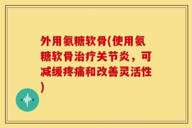 外用氨糖软骨(使用氨糖软骨治疗关节炎，可减缓疼痛和改善灵活性)