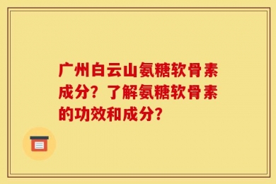 广州白云山氨糖软骨素成分？了解氨糖软骨素的功效和成分？