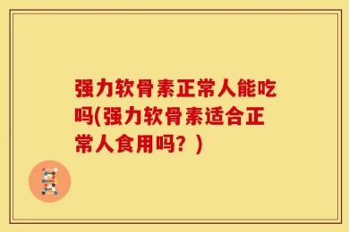 强力软骨素正常人能吃吗(强力软骨素适合正常人食用吗？)