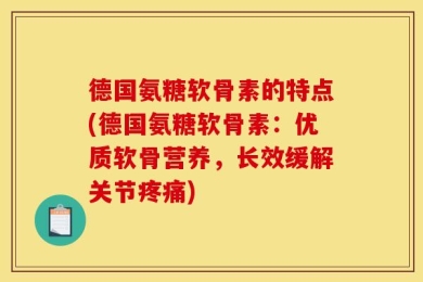 德国氨糖软骨素的特点(德国氨糖软骨素：优质软骨营养，长效缓解关节疼痛)