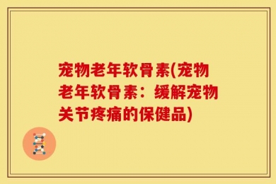 宠物老年软骨素(宠物老年软骨素：缓解宠物关节疼痛的保健品)