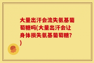 大量出汗会流失氨基葡萄糖吗(大量出汗会让身体损失氨基葡萄糖？)