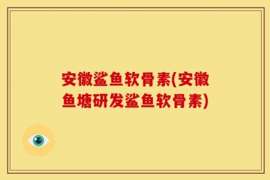 安徽鲨鱼软骨素(安徽鱼塘研发鲨鱼软骨素)