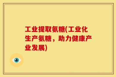 工业提取氨糖(工业化生产氨糖，助力健康产业发展)