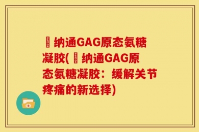 愽纳通GAG原态氨糖凝胶(愽纳通GAG原态氨糖凝胶：缓解关节疼痛的新选择)