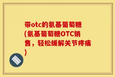 带otc的氨基葡萄糖(氨基葡萄糖OTC销售，轻松缓解关节疼痛)