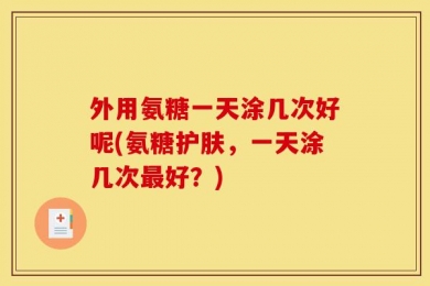 外用氨糖一天涂几次好呢(氨糖护肤，一天涂几次最好？)