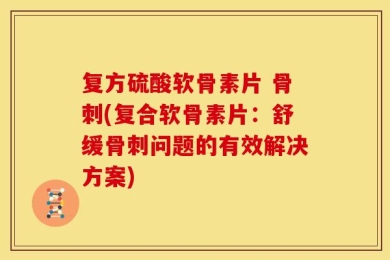复方硫酸软骨素片 骨刺(复合软骨素片：舒缓骨刺问题的有效解决方案)